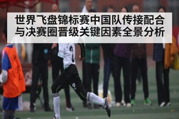 世界飞盘锦标赛中国队传接配合与决赛圈晋级关键因素全景分析 | xingkong