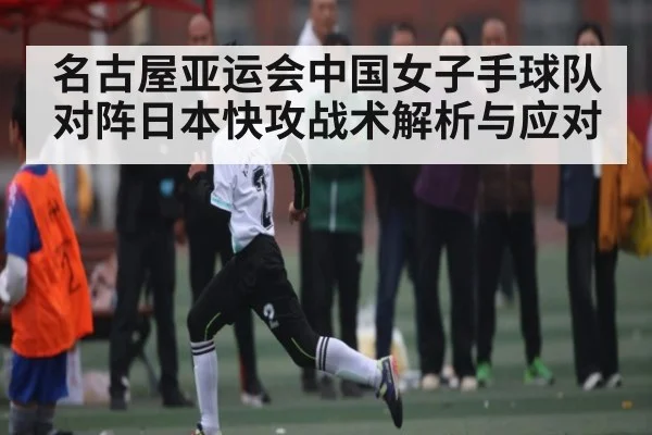名古屋亚运会中国女子手球队对阵日本快攻战术解析与应对 - xingkong