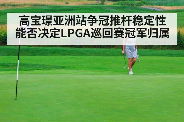 高宝璟亚洲站争冠推杆稳定性能否决定LPGA巡回赛冠军归属 - xingkong