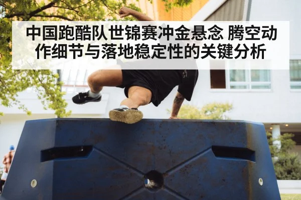 中国跑酷队世锦赛冲金悬念 腾空动作细节与落地稳定性的关键分析 - xingkong