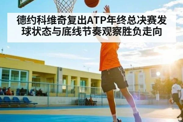 德约科维奇复出ATP年终总决赛发球状态与底线节奏观察胜负走向 - xingkong