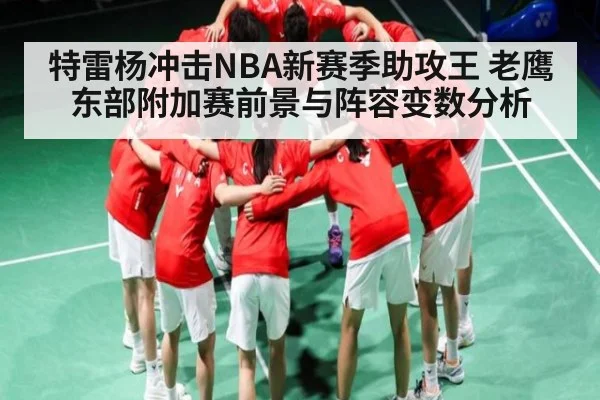 特雷杨冲击NBA新赛季助攻王 老鹰东部附加赛前景与阵容变数分析
