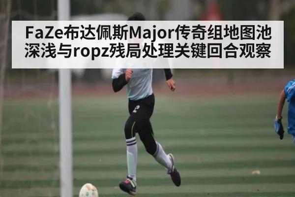FaZe布达佩斯Major传奇组地图池深浅与ropz残局处理关键回合观察（xingkong）